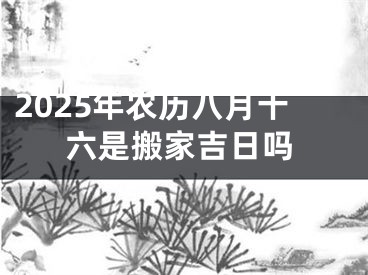 2025年农历八月十六是搬家吉日吗