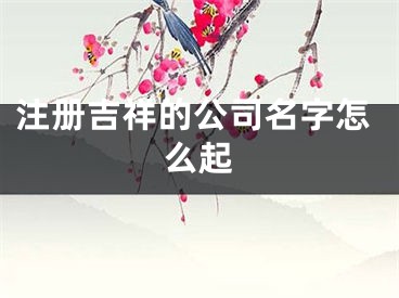 注册吉祥的公司名字怎么起