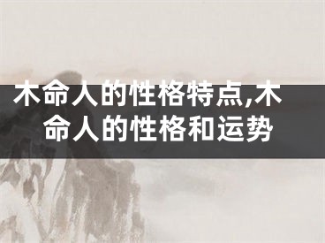 木命人的性格特点,木命人的性格和运势