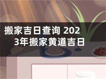 搬家吉日查询 2023年搬家黄道吉日