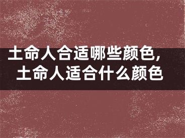 土命人合适哪些颜色,土命人适合什么颜色