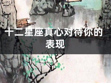 十二星座真心对待你的表现