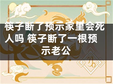 筷子断了预示家里会死人吗 筷子断了一根预示老公