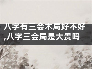 八字有三会木局好不好,八字三会局是大贵吗
