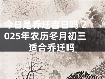 今日是乔迁吉日吗 2025年农历冬月初三适合乔迁吗