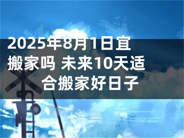 2025年8月1日宜搬家吗 未来10天适合搬家好日子