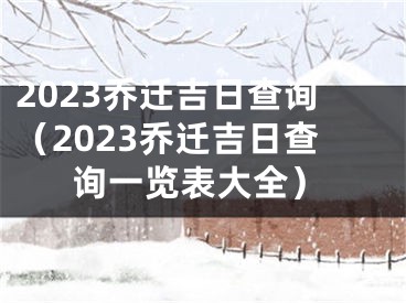 2023乔迁吉日查询(2023乔迁吉日查询一览表大全)
