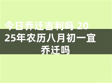 今日乔迁吉利吗 2025年农历八月初一宜乔迁吗