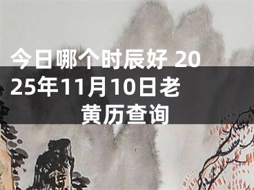 今日哪个时辰好 2025年11月10日老黄历查询