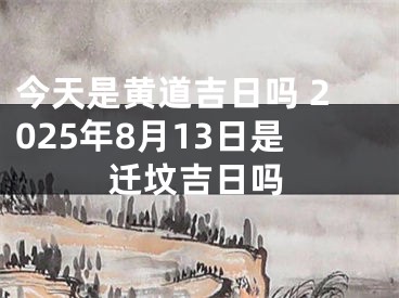 今天是黄道吉日吗 2025年8月13日是迁坟吉日吗