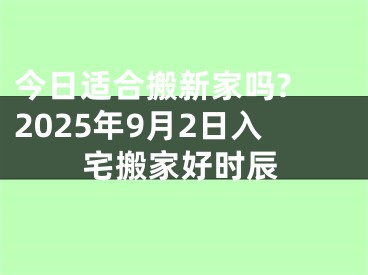 今日适合搬新家吗? 2025年9月2日入宅搬家好时辰