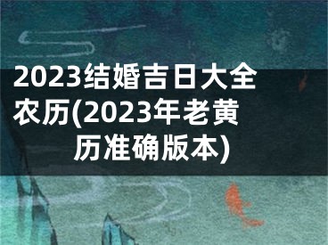 2023结婚吉日大全农历(2023年老黄历准确版本)