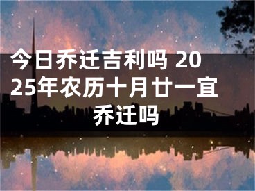 今日乔迁吉利吗 2025年农历十月廿一宜乔迁吗