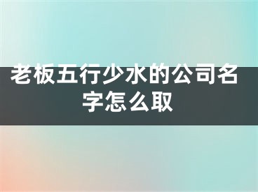 老板五行少水的公司名字怎么取