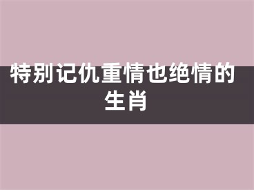 特别记仇重情也绝情的生肖