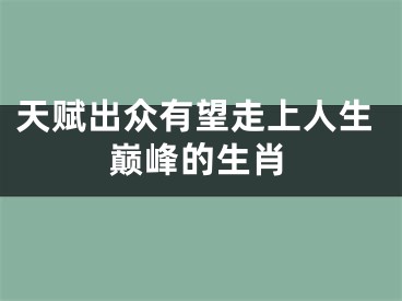 天赋出众有望走上人生巅峰的生肖