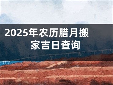 2025年农历腊月搬家吉日查询
