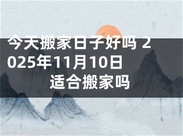 今天搬家日子好吗 2025年11月10日适合搬家吗