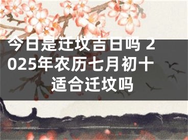 今日是迁坟吉日吗 2025年农历七月初十适合迁坟吗