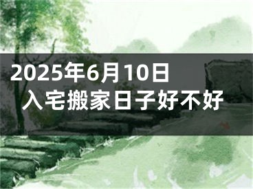 2025年6月10日入宅搬家日子好不好