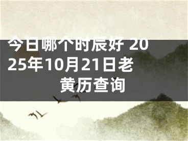 今日哪个时辰好 2025年10月21日老黄历查询
