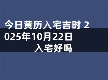 今日黄历入宅吉时 2025年10月22日入宅好吗