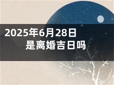2025年6月28日是离婚吉日吗