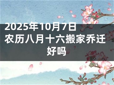 2025年10月7日农历八月十六搬家乔迁好吗
