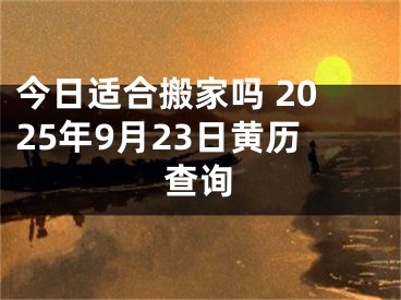 今日适合搬家吗 2025年9月23日黄历查询