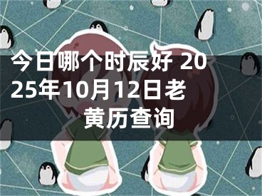 今日哪个时辰好 2025年10月12日老黄历查询