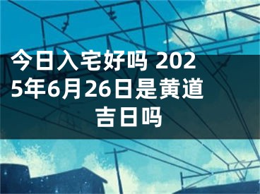 今日入宅好吗 2025年6月26日是黄道吉日吗
