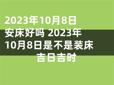 2023年10月8日安床好吗 2023年10月8日是不是装床吉日吉时