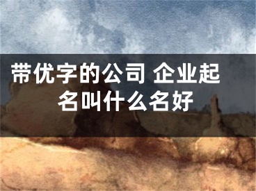 带优字的公司 企业起名叫什么名好