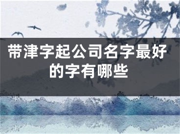 带津字起公司名字最好的字有哪些