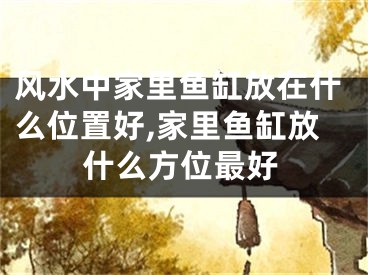 风水中家里鱼缸放在什么位置好,家里鱼缸放什么方位最好