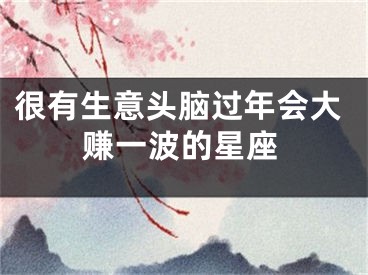 很有生意头脑过年会大赚一波的星座