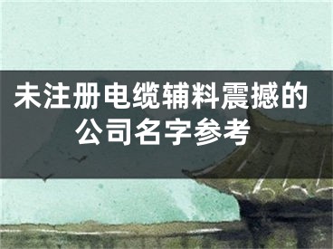 未注册电缆辅料震撼的公司名字参考