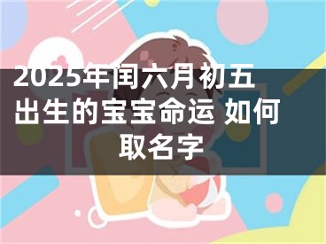 2025年闰六月初五出生的宝宝命运 如何取名字