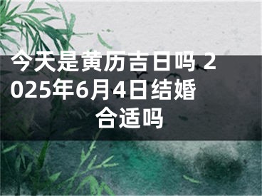 今天是黄历吉日吗 2025年6月4日结婚合适吗