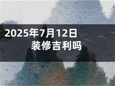 2025年7月12日装修吉利吗