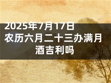 2025年7月17日农历六月二十三办满月酒吉利吗