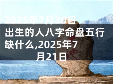 2025年7月30日出生的人八字命盘五行缺什么,2025年7月21日