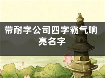 带耐字公司四字霸气响亮名字