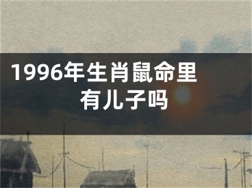 1996年生肖鼠命里有儿子吗
