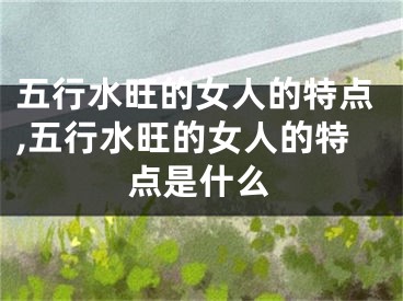 五行水旺的女人的特点,五行水旺的女人的特点是什么