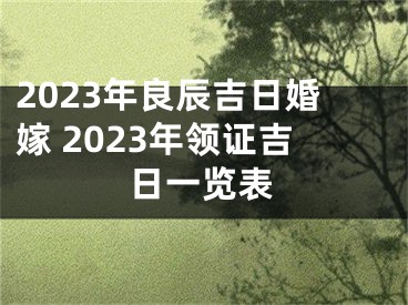 2023年良辰吉日婚嫁 2023年领证吉日一览表