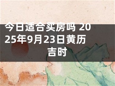 今日适合买房吗 2025年9月23日黄历吉时