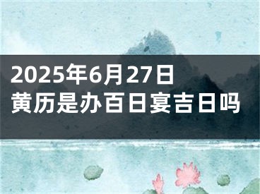 2025年6月27日黄历是办百日宴吉日吗