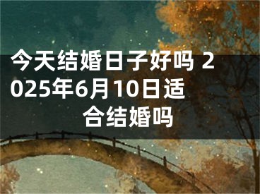 今天结婚日子好吗 2025年6月10日适合结婚吗