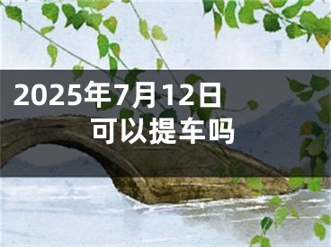 2025年7月12日可以提车吗